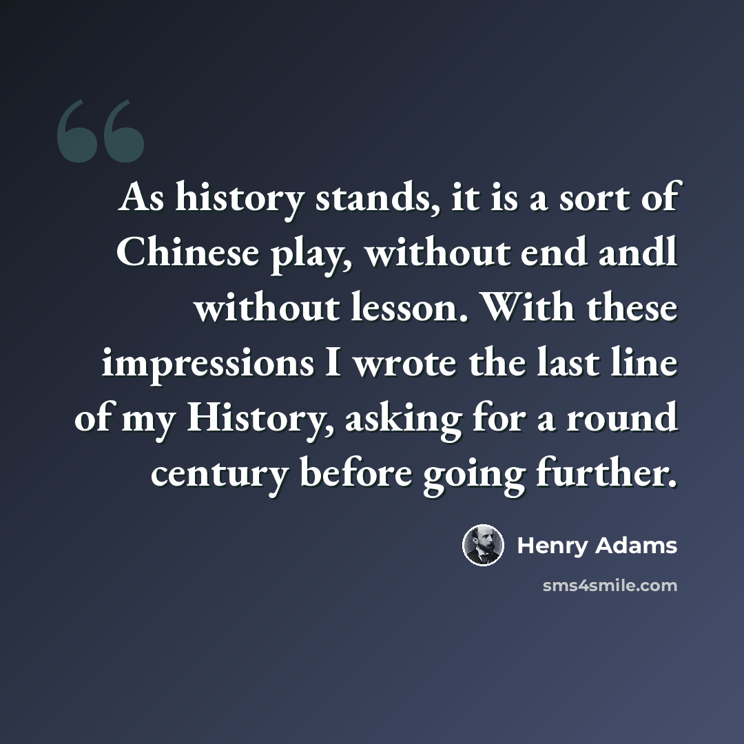 “As history stands, it is a sort of Chinese play, without end andl without lesson. With these impressions I wrote the last line of my History, asking for a round century before going further.” quote by Henry Adams