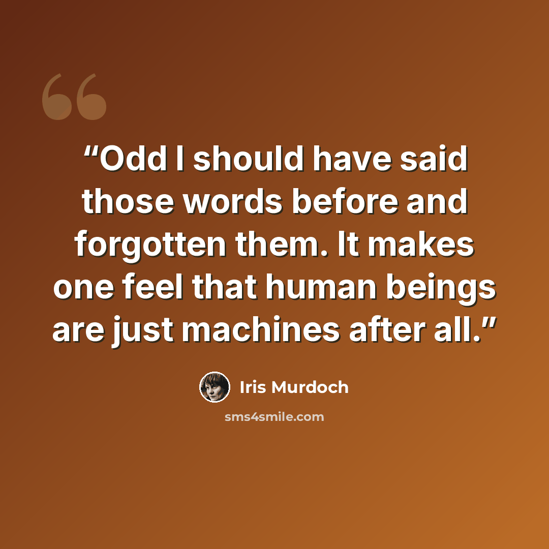 “Odd I should have said those words before and forgotten them. It makes one feel that human beings are just machines after all.” quote by Iris Murdoch