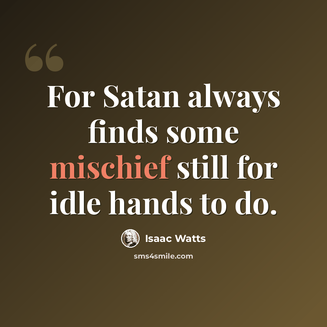 “For Satan always finds some mischief still for idle hands to do.” quote by Isaac Watts