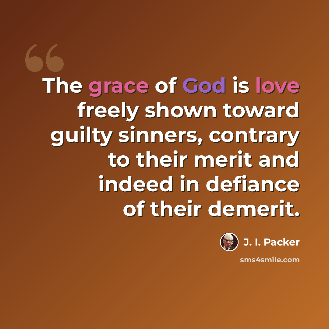 “The grace of God is love freely shown toward guilty sinners, contrary to their merit and indeed in defiance of their demerit.” quote by J. I. Packer