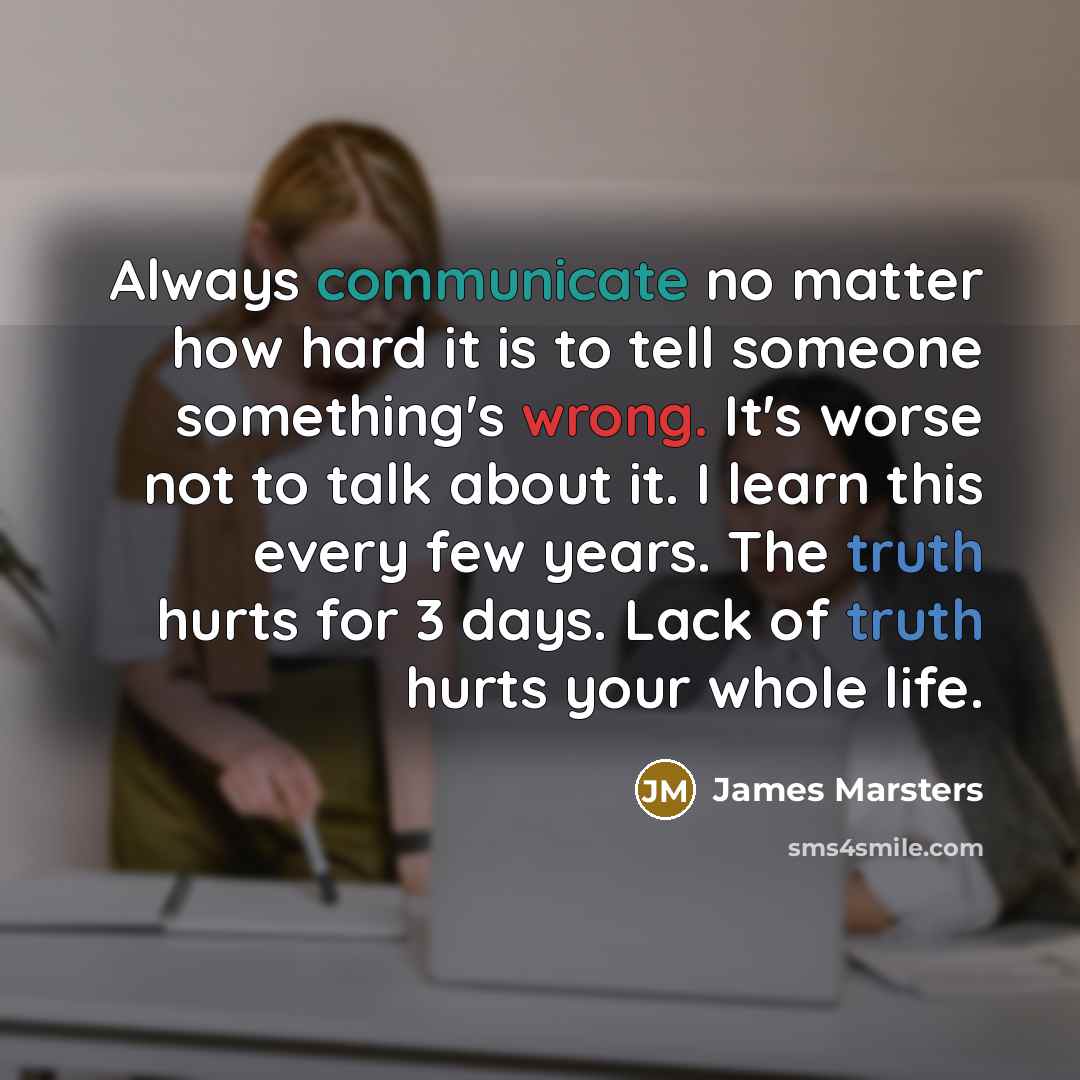 “Always communicate no matter how hard it is to tell someone something's wrong. It's worse not to talk about it. I learn this every few years. The truth hurts for 3 days. Lack of truth hurts your whole life.” quote by James Marsters