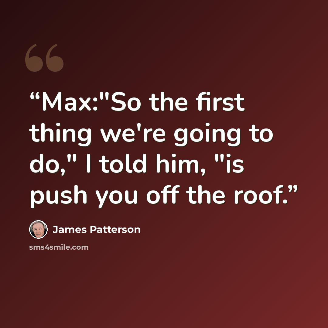 “Max:"So the first thing we're going to do," I told him, "is push you off the roof.” quote by James Patterson