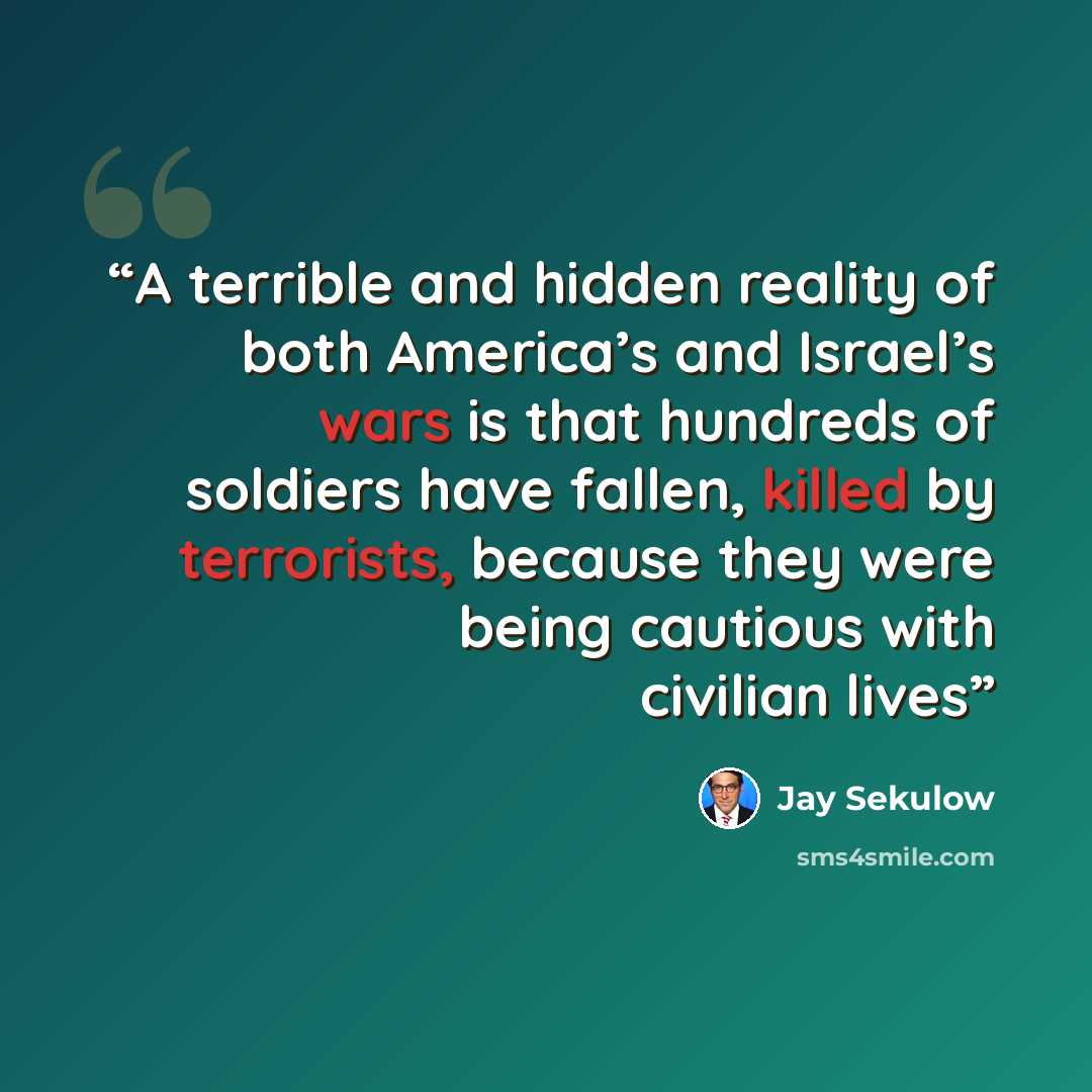“A terrible and hidden reality of both America’s and Israel’s wars is that hundreds of soldiers have fallen, killed by terrorists, because they were being cautious with civilian lives” quote by Jay Sekulow