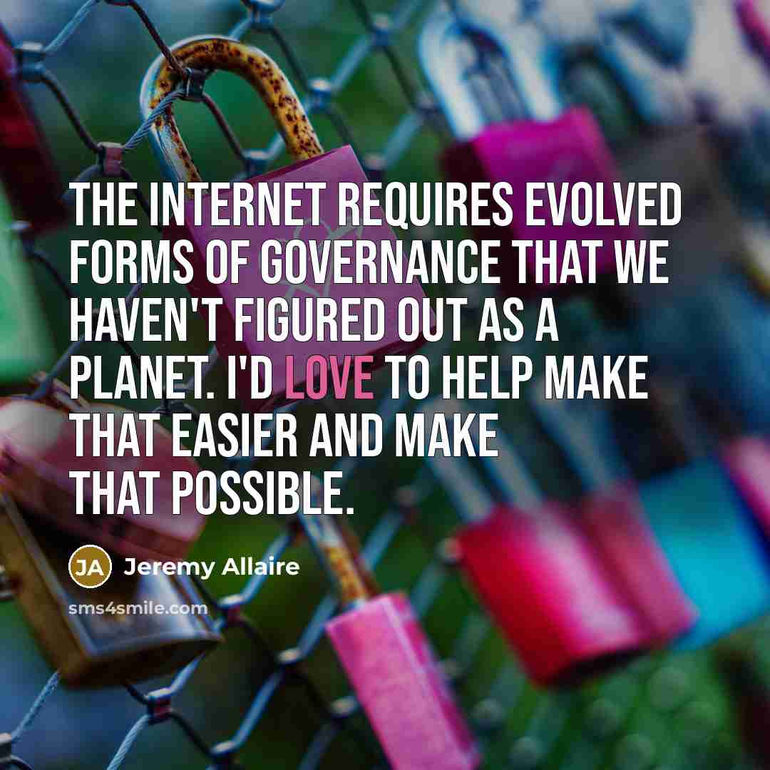 “The Internet requires evolved forms of governance that we haven't figured out as a planet. I'd love to help make that easier and make that possible.” quote by Jeremy Allaire