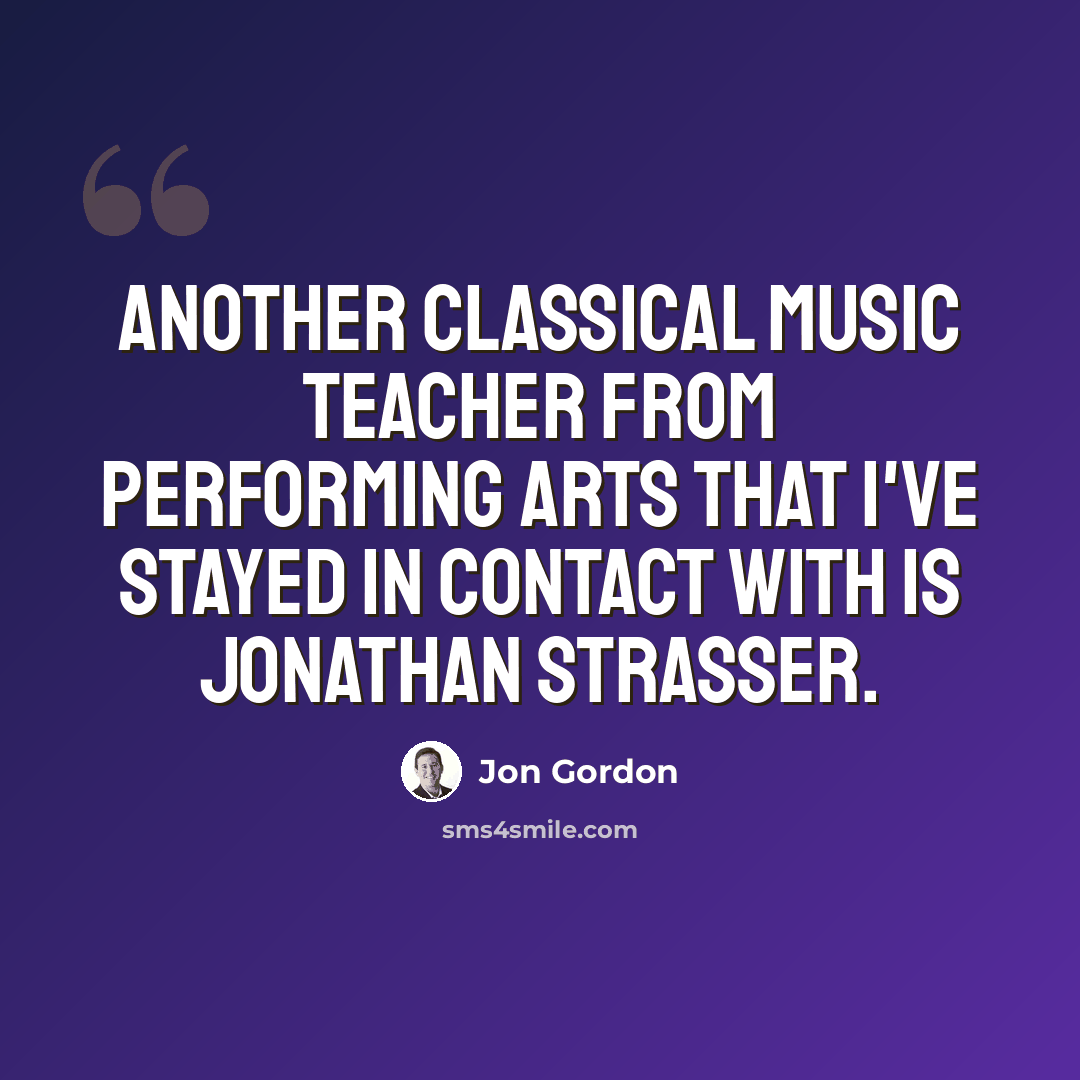 “Another classical music teacher from Performing Arts that I've stayed in contact with is Jonathan Strasser.” quote by Jon Gordon