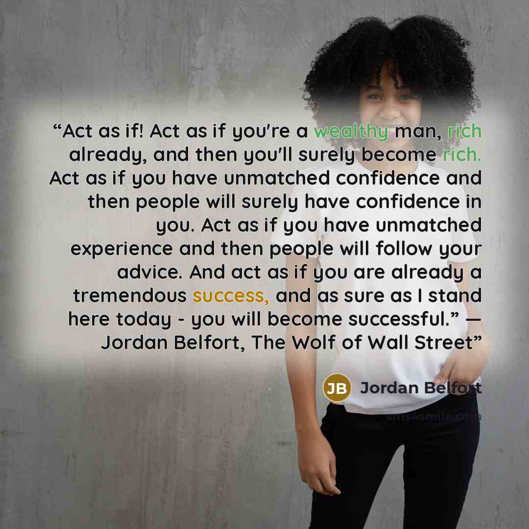 “Act as if! Act as if you're a wealthy man, rich already, and then you'll surely become rich. Act as if you have unmatched confidence and then people will surely have confidence in you. Act as if you have unmatched experience and then people will follow your advice. And act as if you are already a…” quote by Jordan Belfort