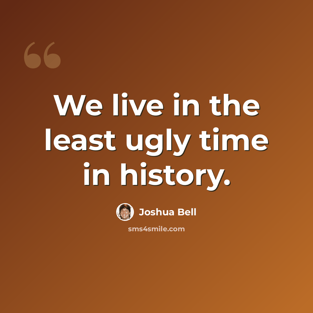 “We live in the least ugly time in history.” quote by Joshua Bell