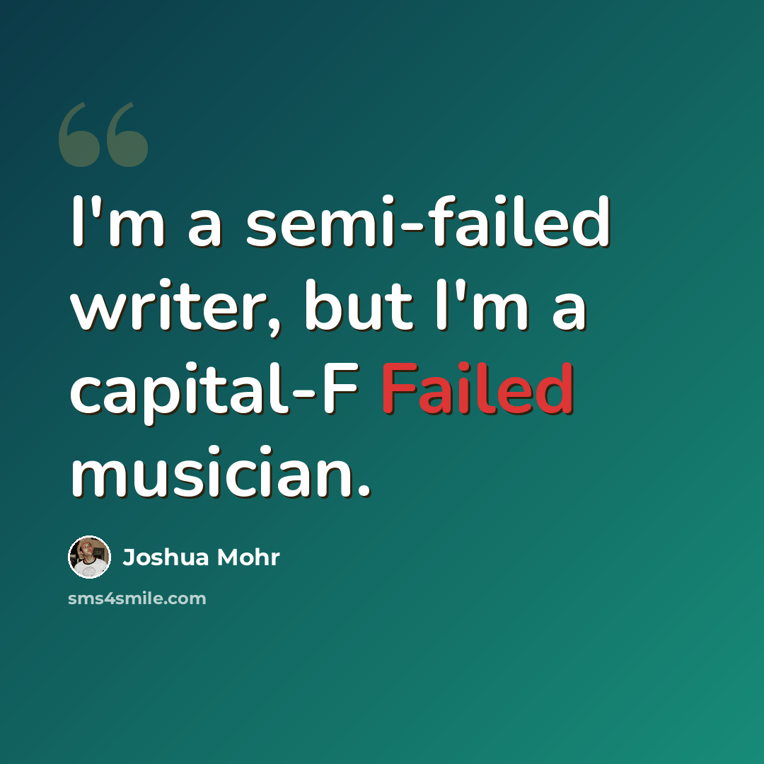 “I'm a semi-failed writer, but I'm a capital-F Failed musician.” quote by Joshua Mohr
