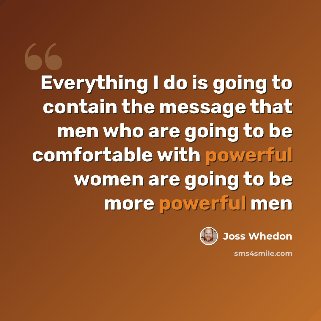 “Everything I do is going to contain the message that men who are going to be comfortable with powerful women are going to be more powerful men” quote by Joss Whedon