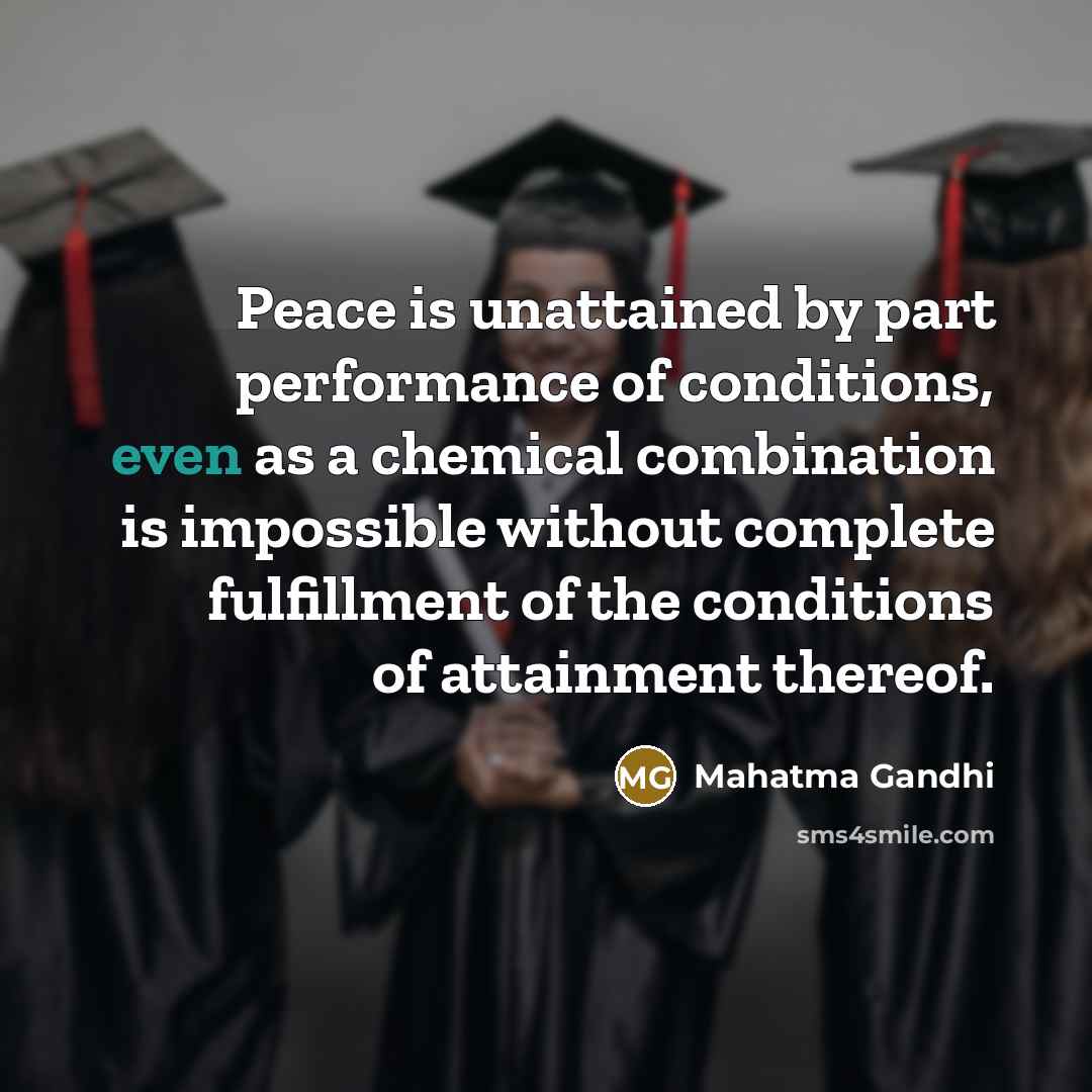 “Peace is unattained by part performance of conditions, even as a chemical combination is impossible without complete fulfillment of the conditions of attainment thereof.” quote by Mahatma Gandhi