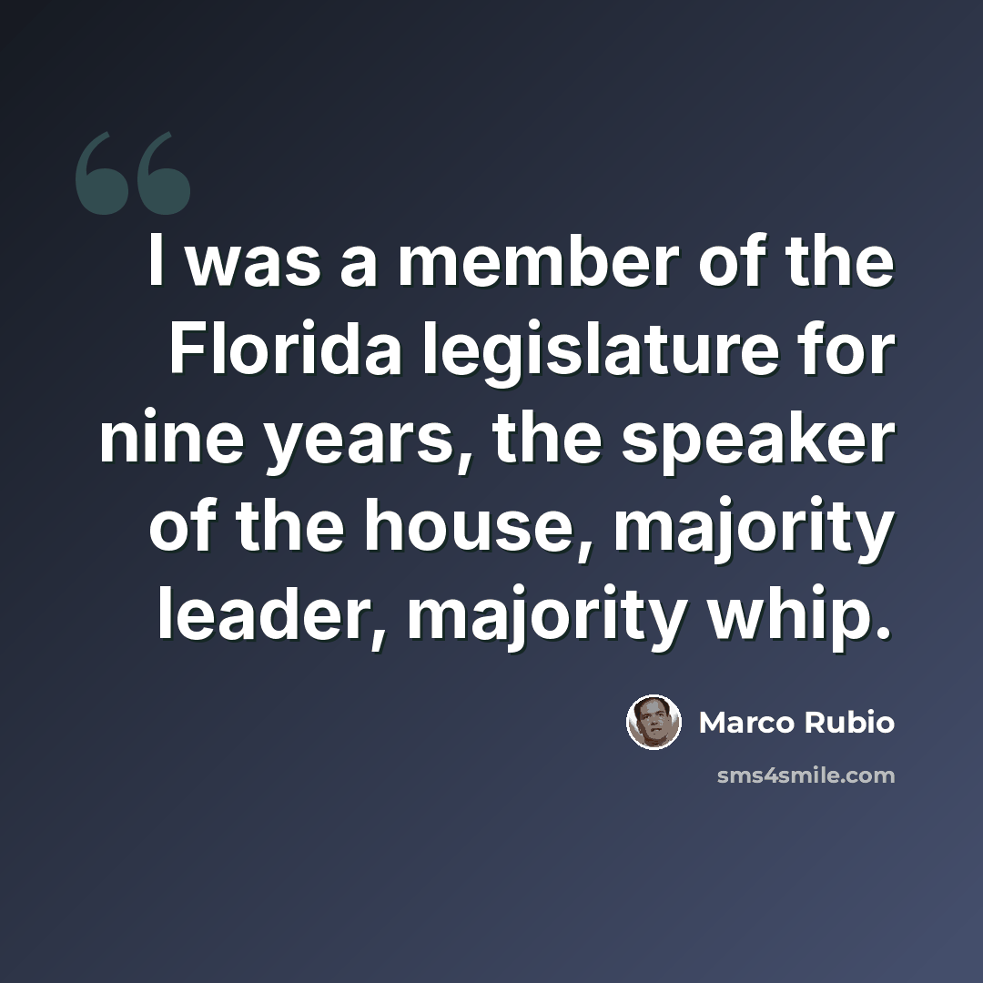 “I was a member of the Florida legislature for nine years, the speaker of the house, majority leader, majority whip.” quote by Marco Rubio