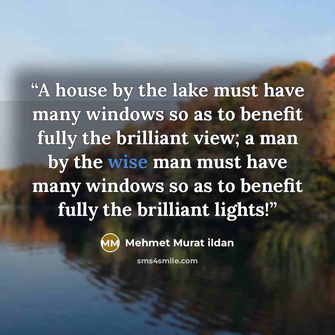 “A house by the lake must have many windows so as to benefit fully the brilliant view; a man by the wise man must have many windows so as to benefit fully the brilliant lights!” quote by Mehmet Murat ildan