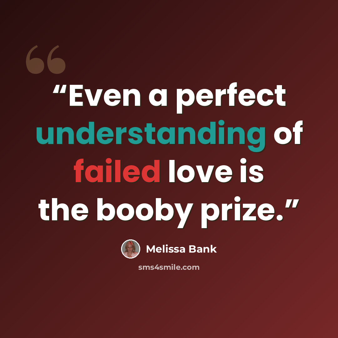 “Even a perfect understanding of failed love is the booby prize.” quote by Melissa Bank