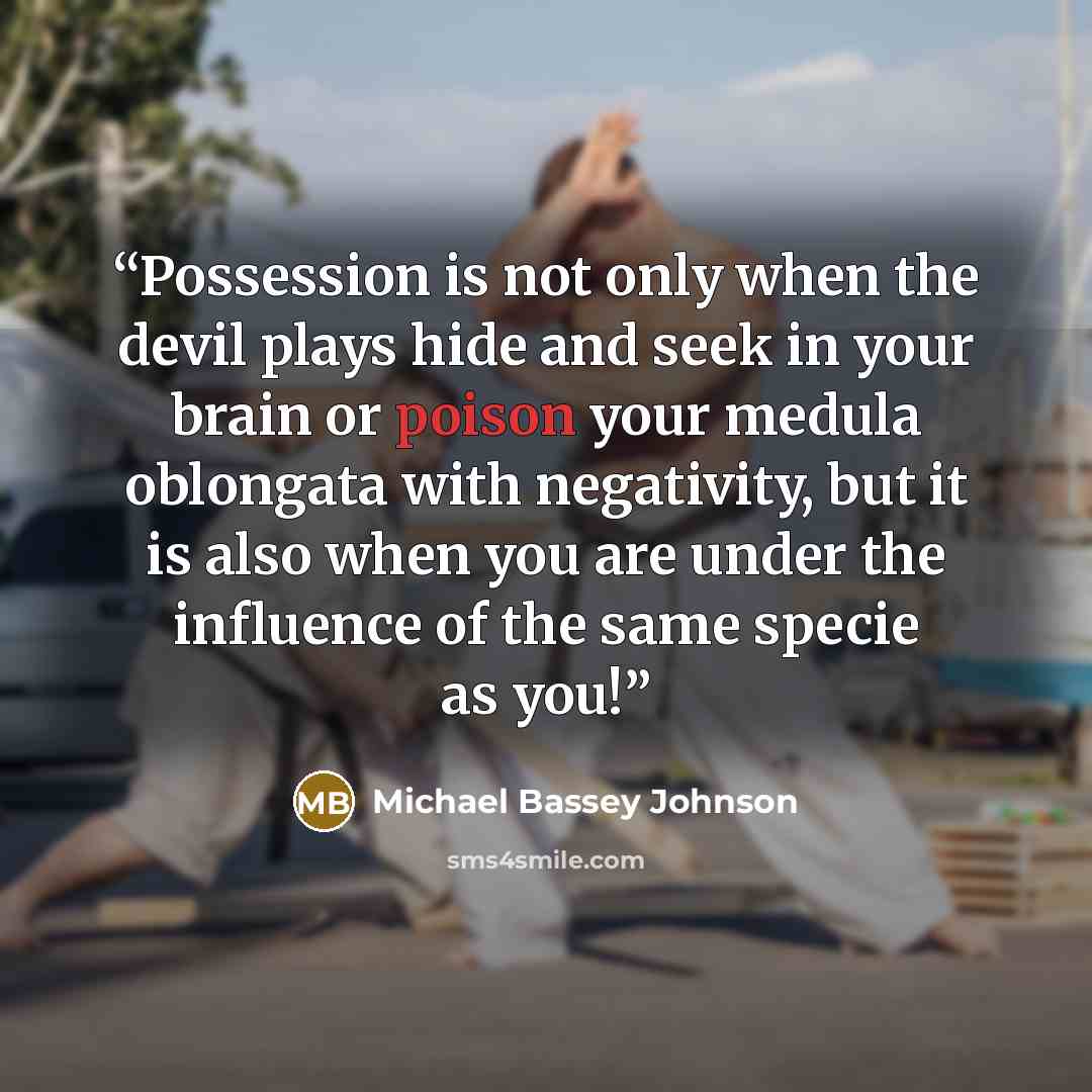 “Possession is not only when the devil plays hide and seek in your brain or poison your medula oblongata with negativity, but it is also when you are under the influence of the same specie as you!” quote by Michael Bassey Johnson