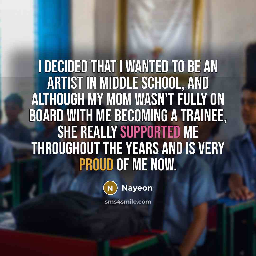 “I decided that I wanted to be an artist in middle school, and although my mom wasn't fully on board with me becoming a trainee, she really supported me throughout the years and is very proud of me now.” quote by Nayeon