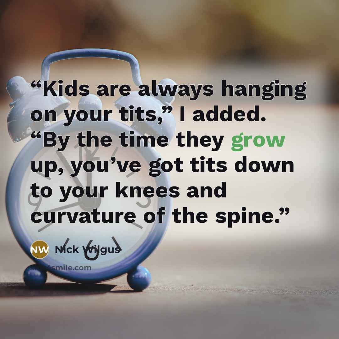 “Kids are always hanging on your tits,” I added. “By the time they grow up, you’ve got tits down to your knees and curvature of the spine.” quote by Nick Wilgus