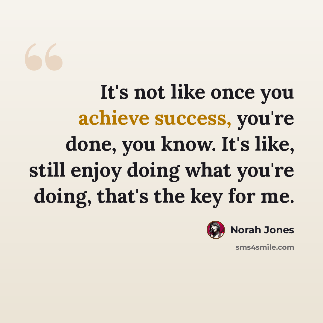 “It's not like once you achieve success, you're done, you know. It's like, still enjoy doing what you're doing, that's the key for me.” quote by Norah Jones