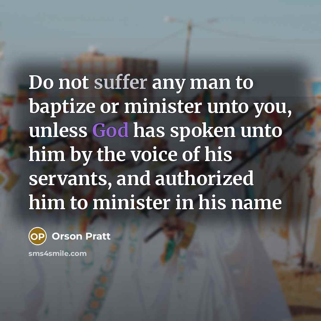“Do not suffer any man to baptize or minister unto you, unless God has spoken unto him by the voice of his servants, and authorized him to minister in his name” quote by Orson Pratt