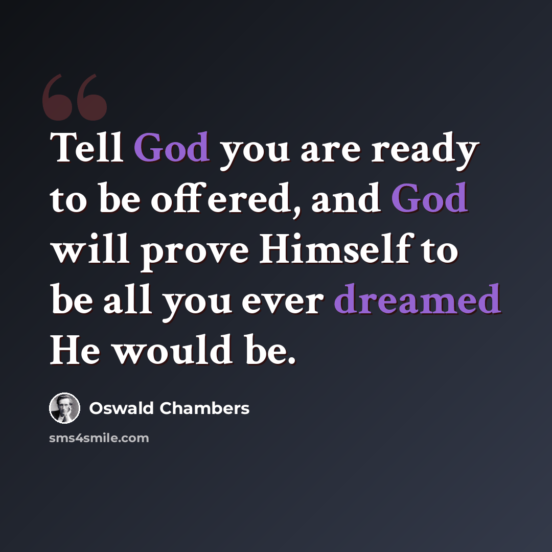 “Tell God you are ready to be offered, and God will prove Himself to be all you ever dreamed He would be.” quote by Oswald Chambers