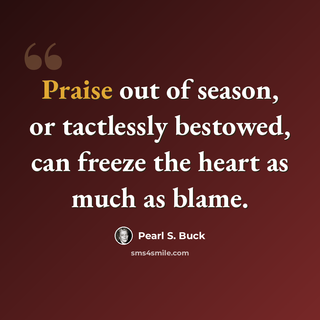“Praise out of season, or tactlessly bestowed, can freeze the heart as much as blame.” quote by Pearl S. Buck