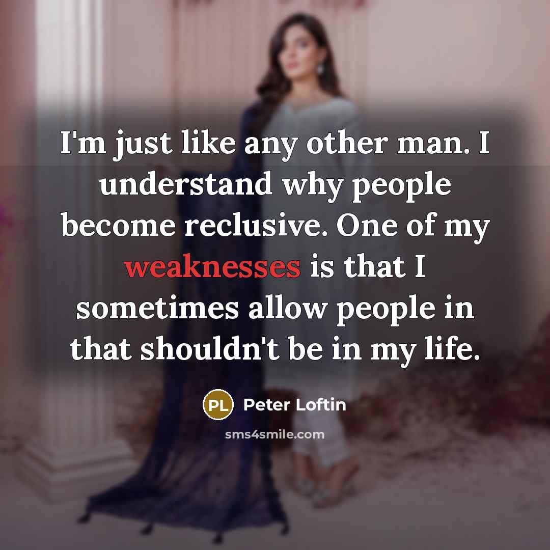 “I'm just like any other man. I understand why people become reclusive. One of my weaknesses is that I sometimes allow people in that shouldn't be in my life.” quote by Peter Loftin