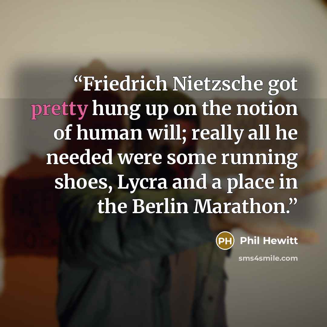 “Friedrich Nietzsche got pretty hung up on the notion of human will; really all he needed were some running shoes, Lycra and a place in the Berlin Marathon.” quote by Phil Hewitt