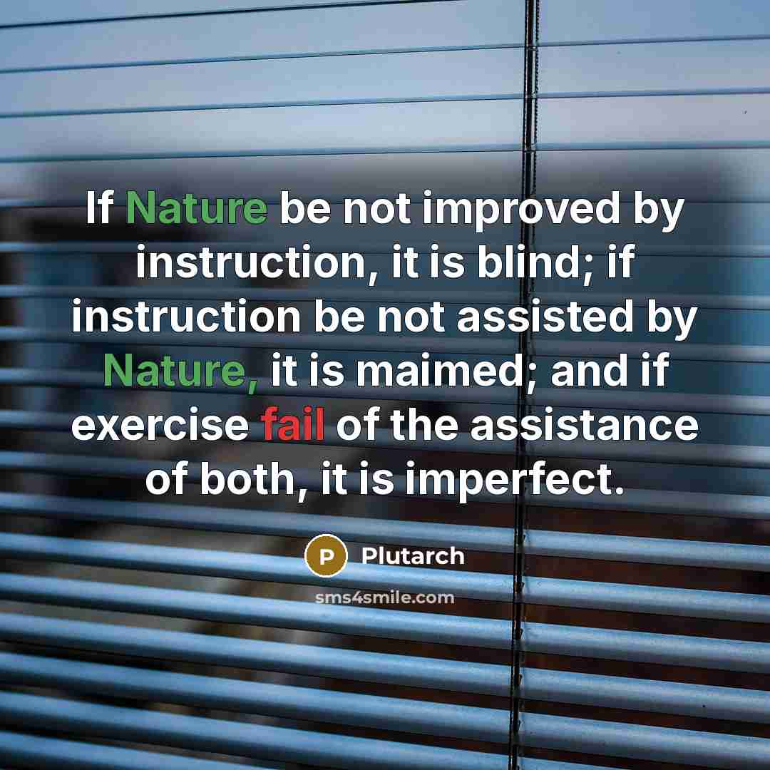 “If Nature be not improved by instruction, it is blind; if instruction be not assisted by Nature, it is maimed; and if exercise fail of the assistance of both, it is imperfect.” quote by Plutarch