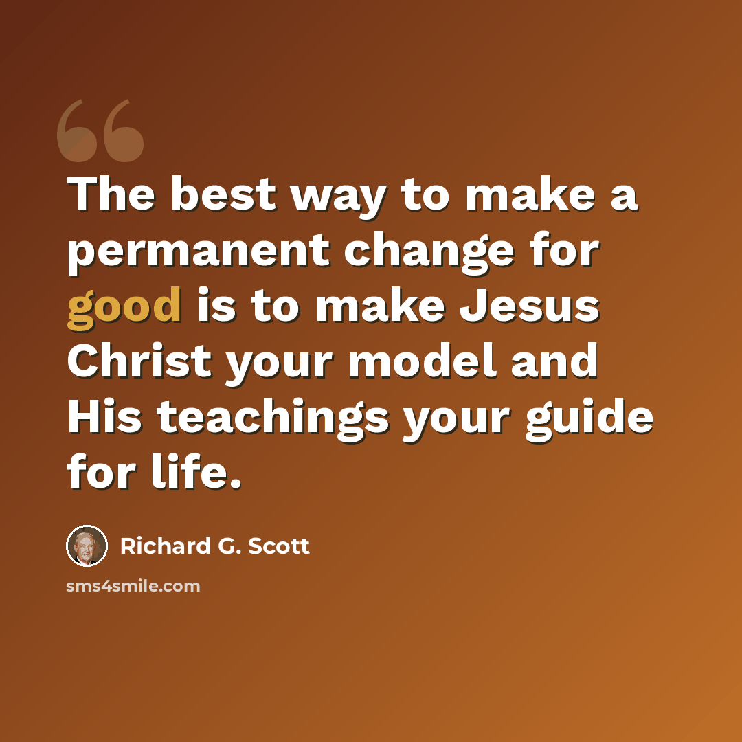 “The best way to make a permanent change for good is to make Jesus Christ your model and His teachings your guide for life.” quote by Richard G. Scott