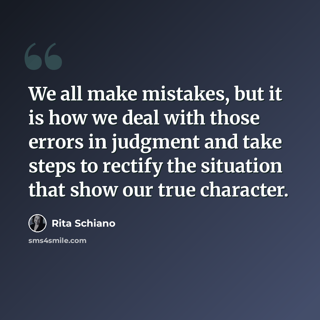 “We all make mistakes, but it is how we deal with those errors in judgment and take steps to rectify the situation that show our true character.” quote by Rita Schiano
