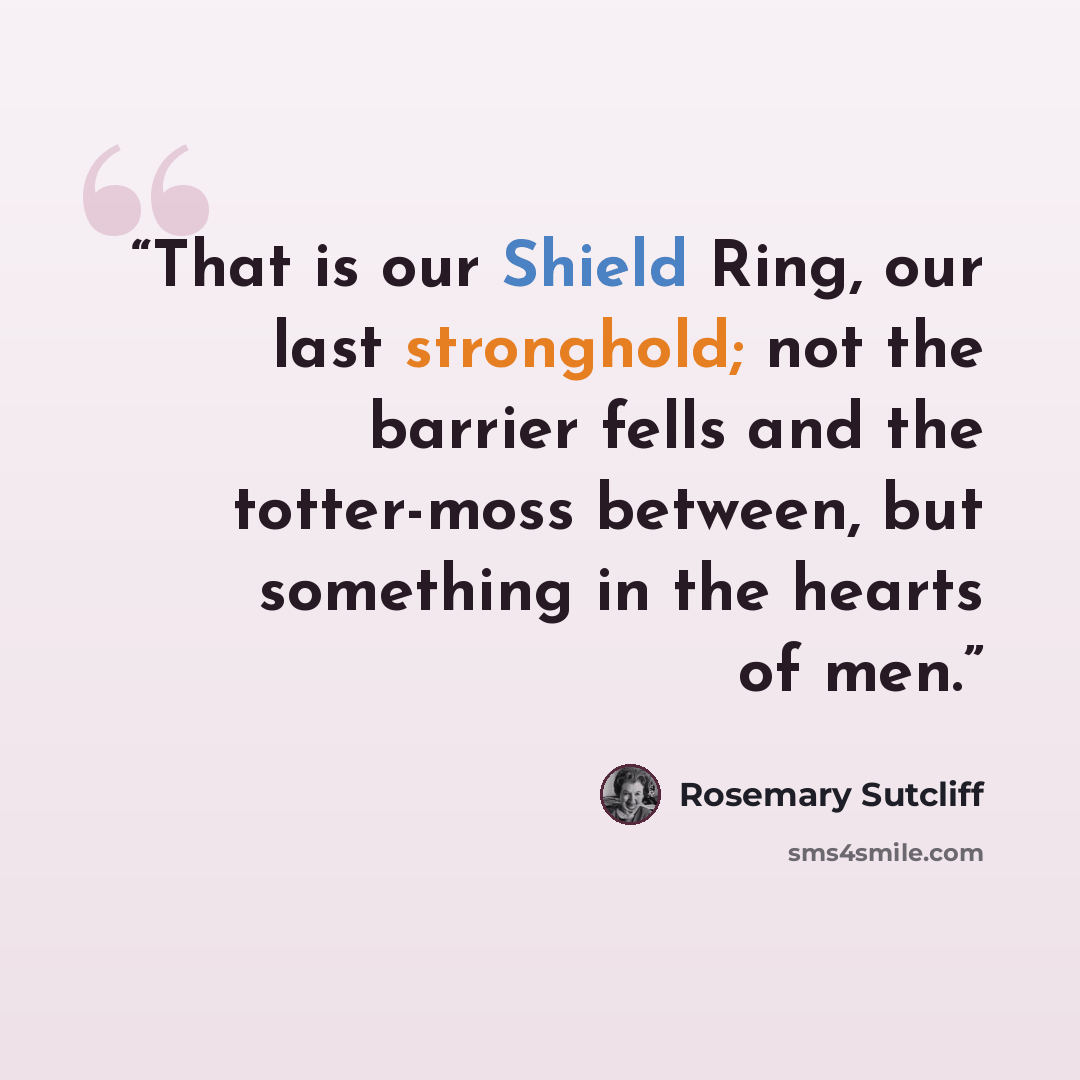 “That is our Shield Ring, our last stronghold; not the barrier fells and the totter-moss between, but something in the hearts of men.” quote by Rosemary Sutcliff
