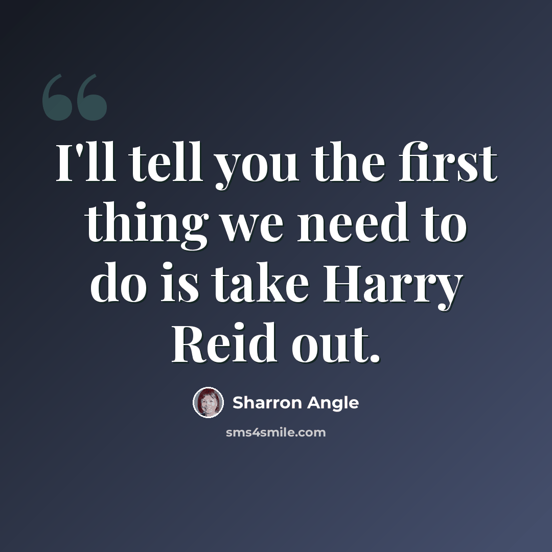 “I'll tell you the first thing we need to do is take Harry Reid out.” quote by Sharron Angle