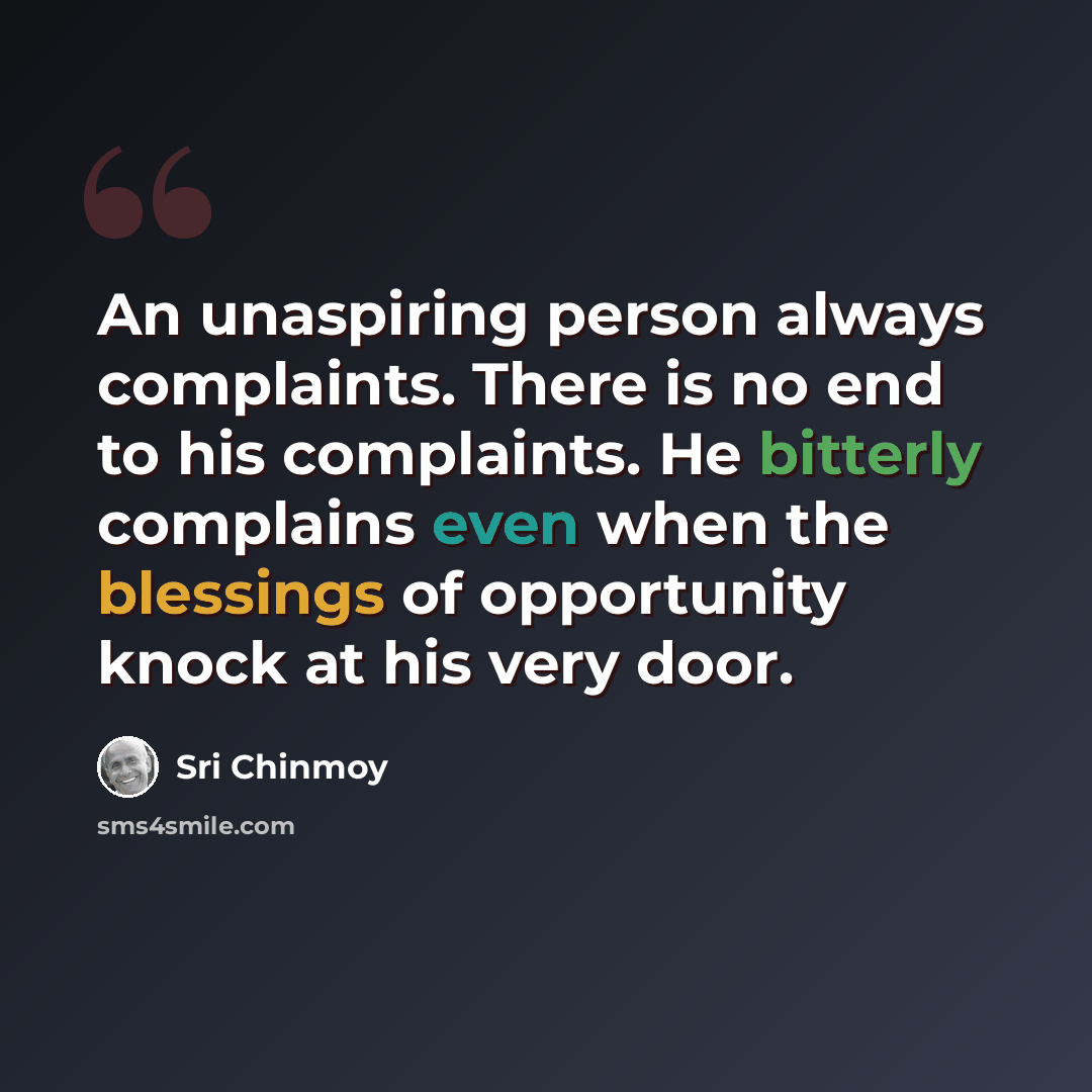 “An unaspiring person always complaints. There is no end to his complaints. He bitterly complains even when the blessings of opportunity knock at his very door.” quote by Sri Chinmoy