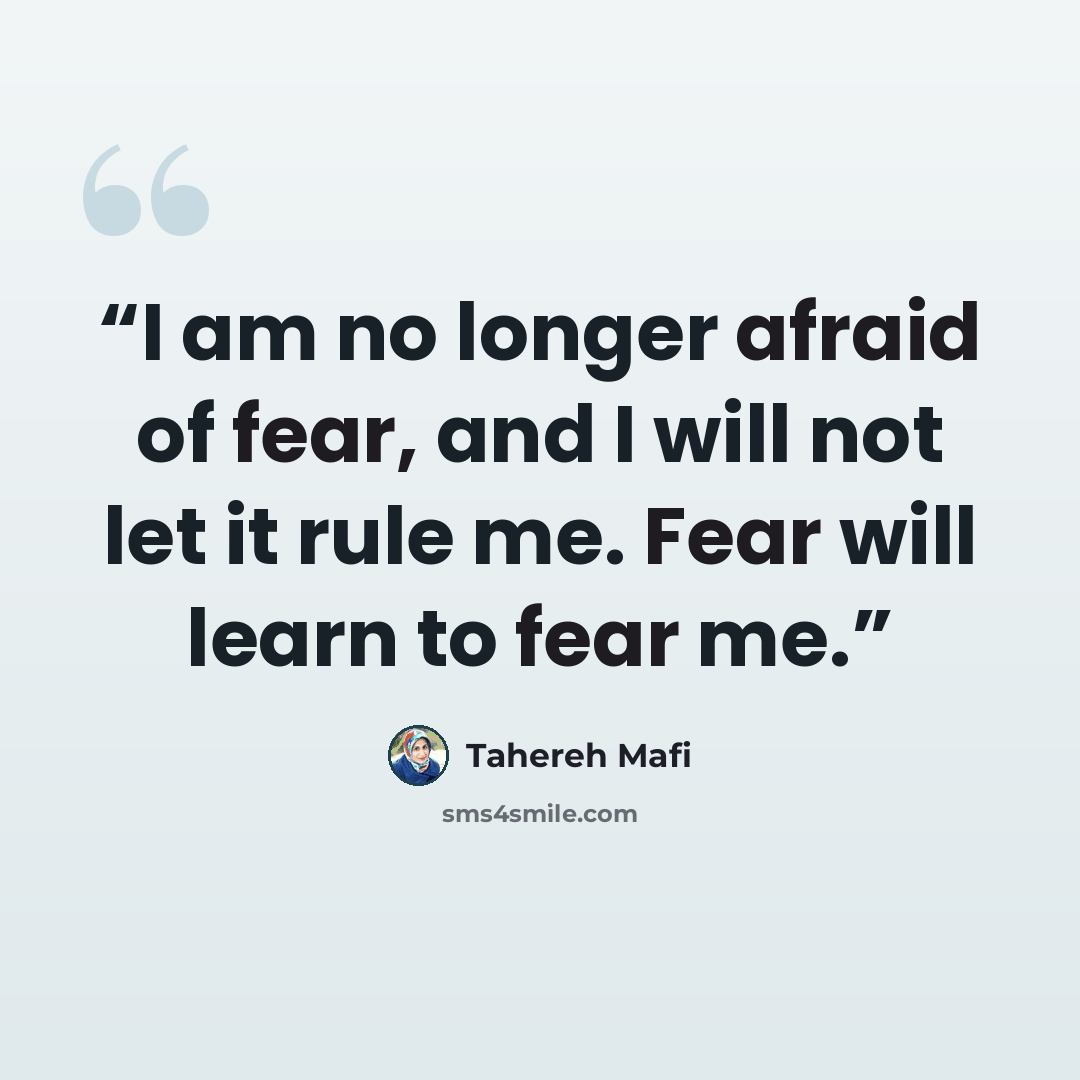 “I am no longer afraid of fear, and I will not let it rule me. Fear will learn to fear me.” quote by Tahereh Mafi