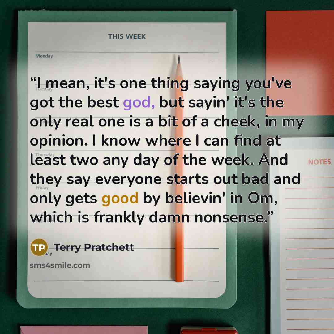 “I mean, it's one thing saying you've got the best god, but sayin' it's the only real one is a bit of a cheek, in my opinion. I know where I can find at least two any day of the week. And they say everyone starts out bad and only gets good by believin' in Om, which is frankly damn nonsense.” quote by Terry Pratchett