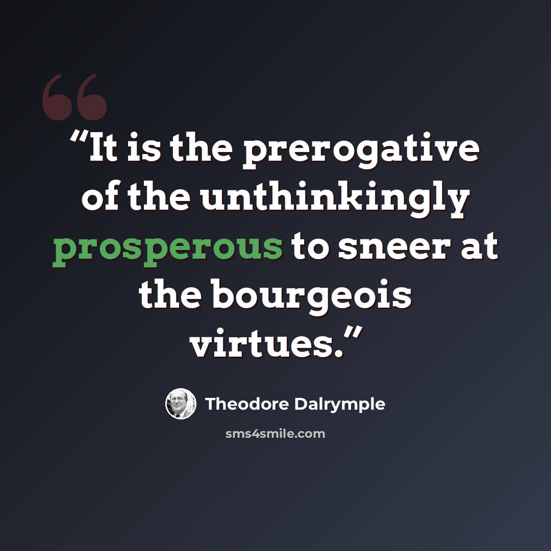 “It is the prerogative of the unthinkingly prosperous to sneer at the bourgeois virtues.” quote by Theodore Dalrymple