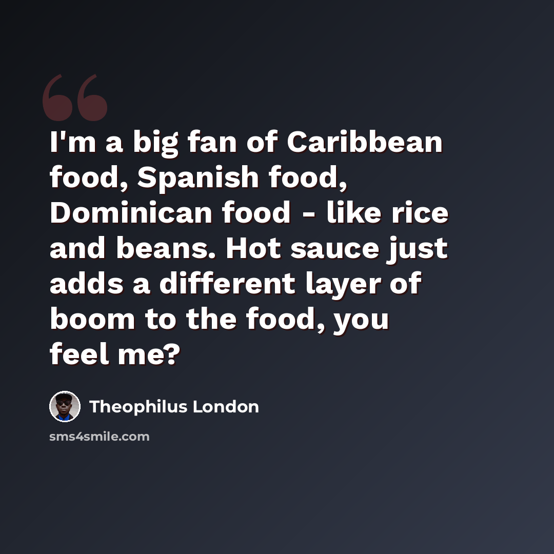 “I'm a big fan of Caribbean food, Spanish food, Dominican food - like rice and beans. Hot sauce just adds a different layer of boom to the food, you feel me?” quote by Theophilus London