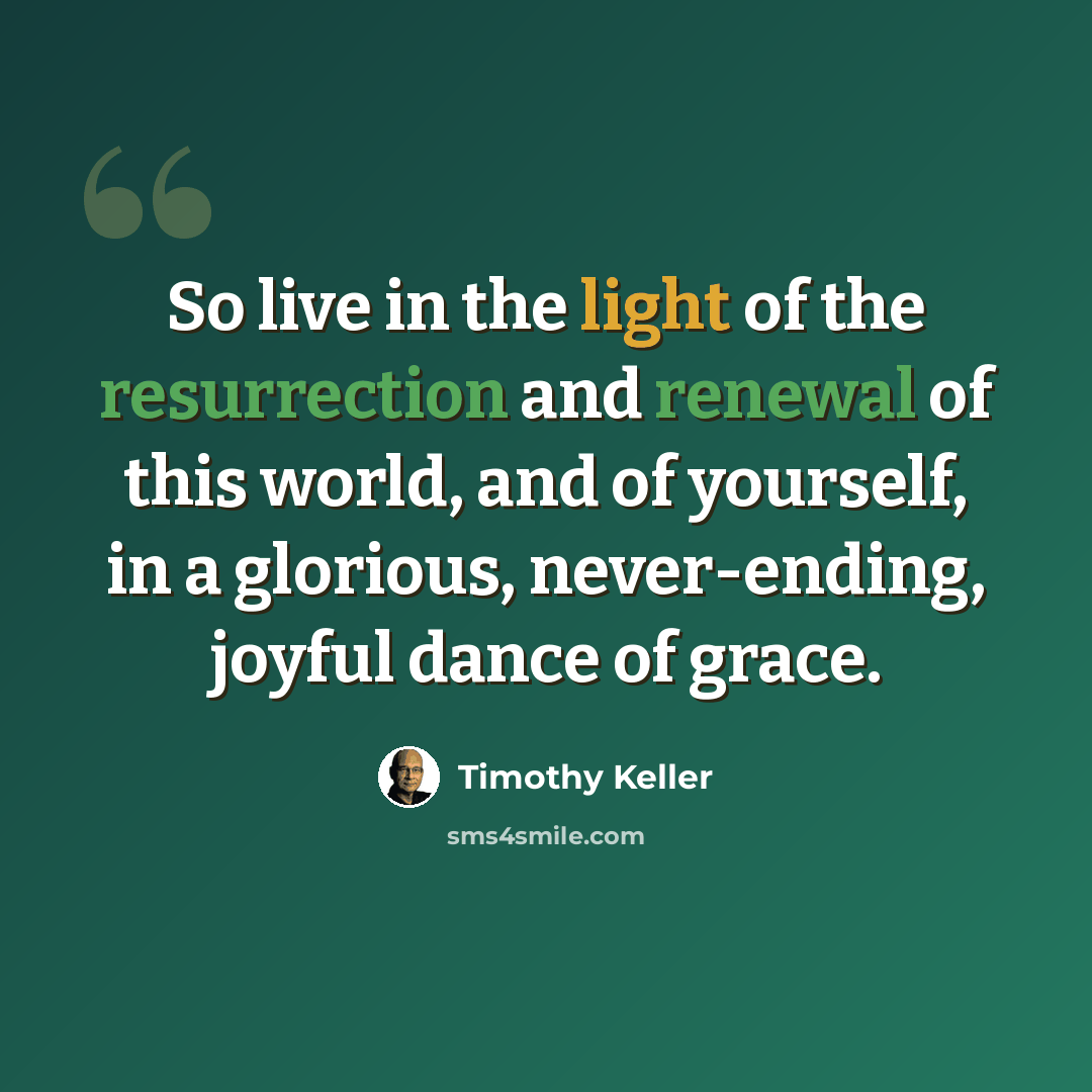 “So live in the light of the resurrection and renewal of this world, and of yourself, in a glorious, never-ending, joyful dance of grace.” quote by Timothy Keller