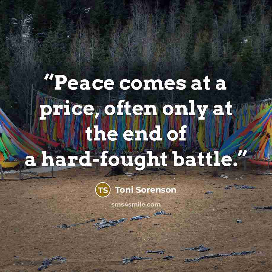 “Peace comes at a price, often only at the end of a hard-fought battle.” quote by Toni Sorenson