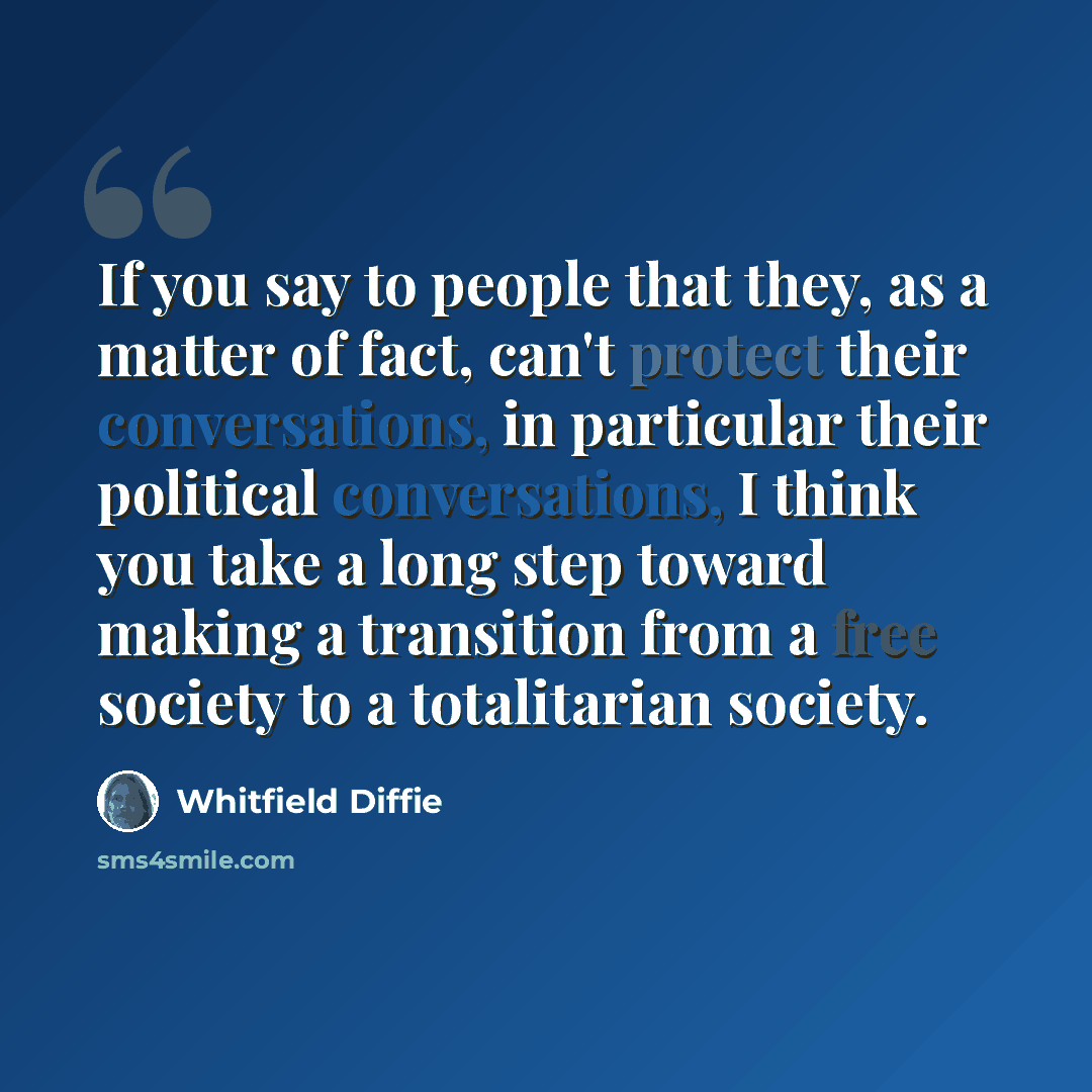 “If you say to people that they, as a matter of fact, can't protect their conversations, in particular their political conversations, I think you take a long step toward making a transition from a free society to a totalitarian society.” quote by Whitfield Diffie