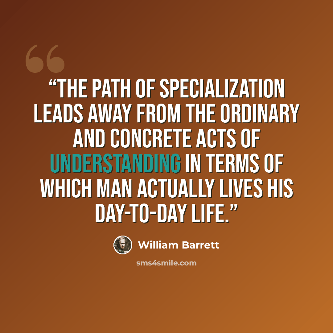 “The path of specialization leads away from the ordinary and concrete acts of understanding in terms of which man actually lives his day-to-day life.” quote by William Barrett