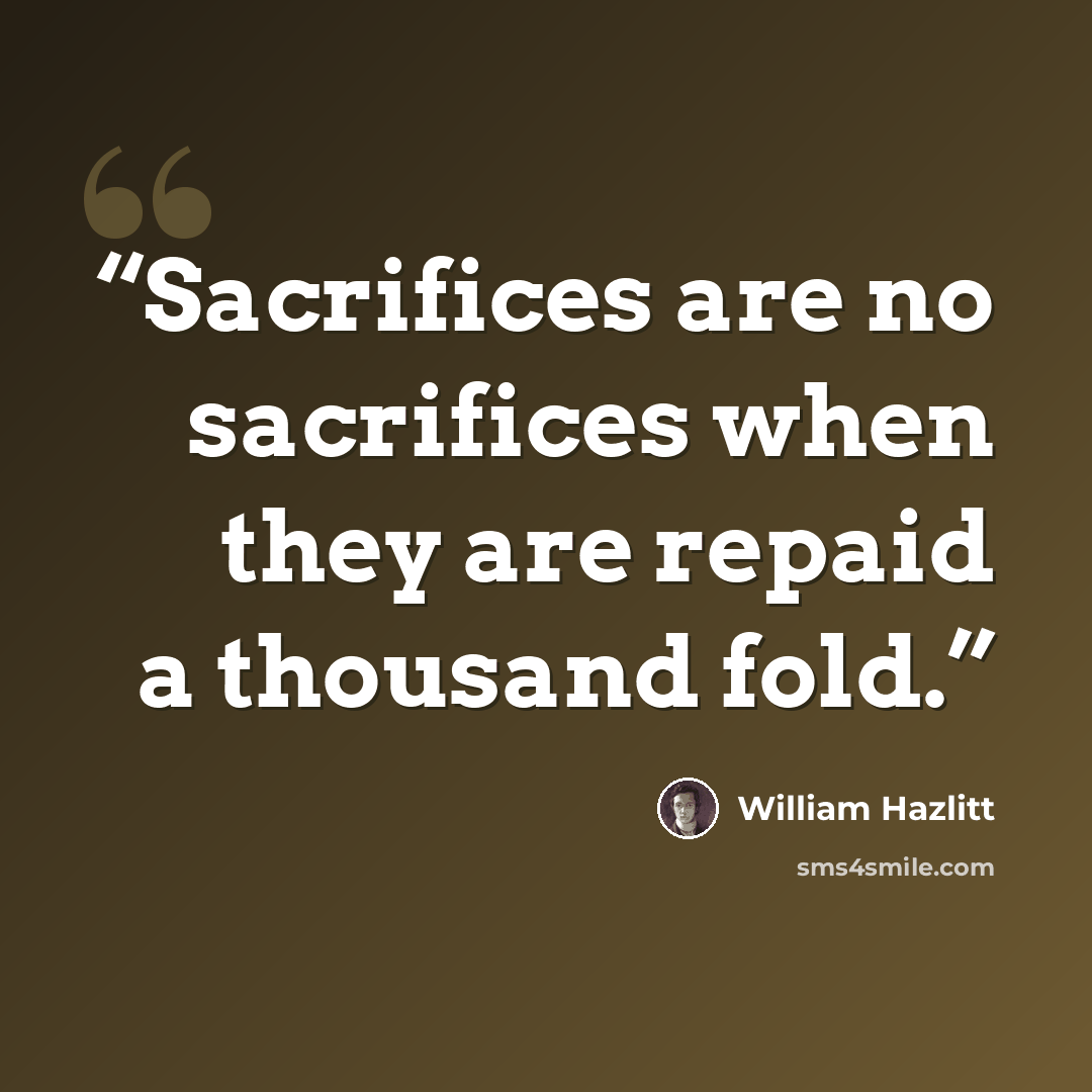 “Sacrifices are no sacrifices when they are repaid a thousand fold.” quote by William Hazlitt