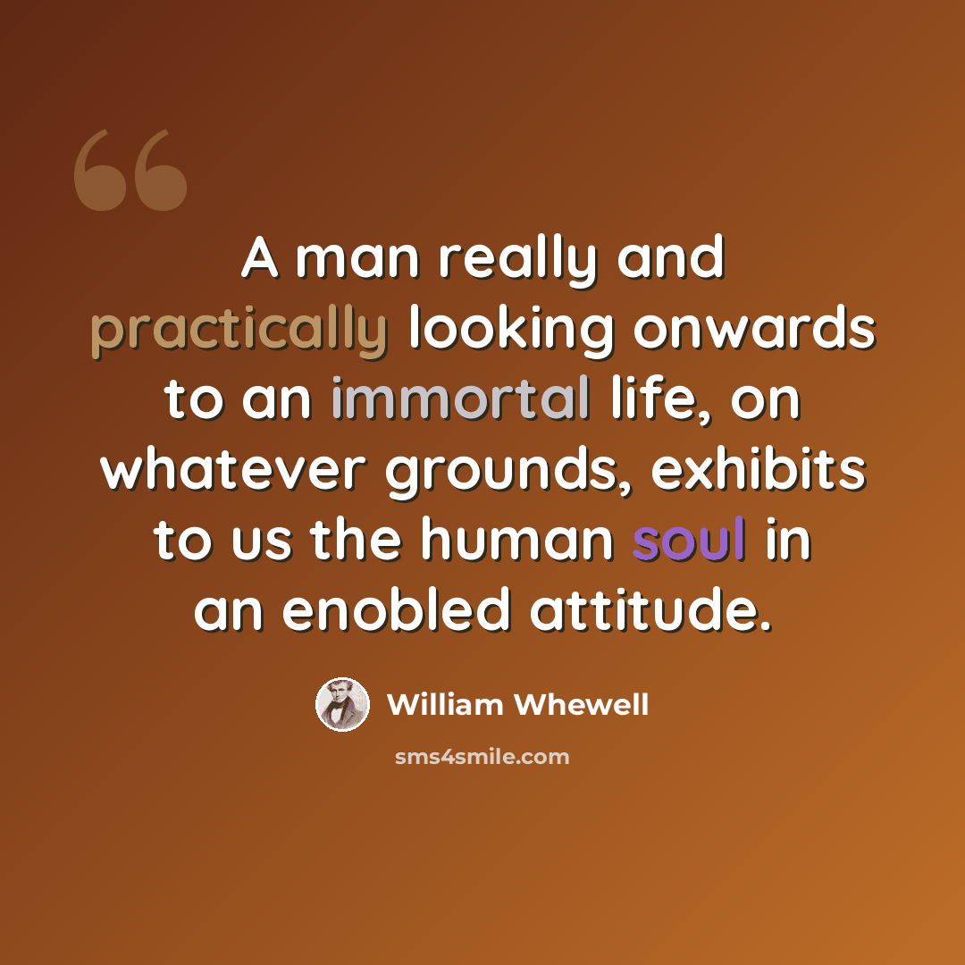 “A man really and practically looking onwards to an immortal life, on whatever grounds, exhibits to us the human soul in an enobled attitude.” quote by William Whewell
