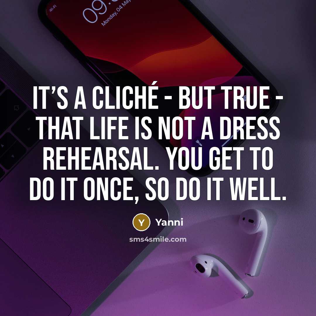 “It’s a cliché - but true - that life is not a dress rehearsal. You get to do it once, so do it well.” quote by Yanni