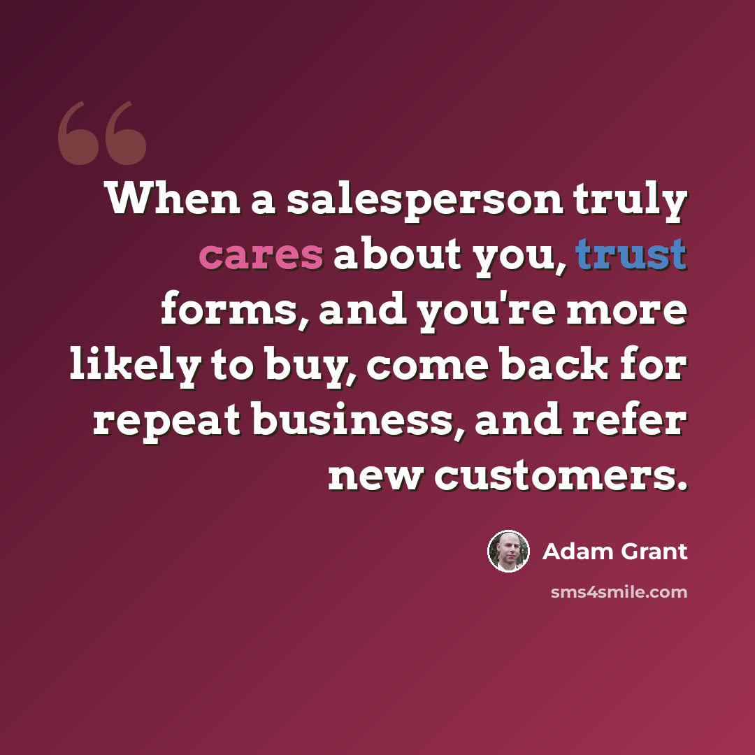 “When a salesperson truly cares about you, trust forms, and you're more likely to buy, come back for repeat business, and refer new customers.” quote by Adam Grant