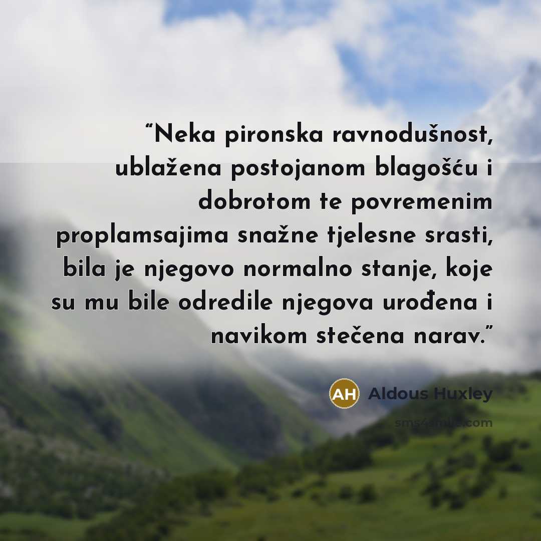 “Neka pironska ravnodušnost, ublažena postojanom blagošću i dobrotom te povremenim proplamsajima snažne tjelesne srasti, bila je njegovo normalno stanje, koje su mu bile odredile njegova urođena i navikom stečena narav.” quote by Aldous Huxley