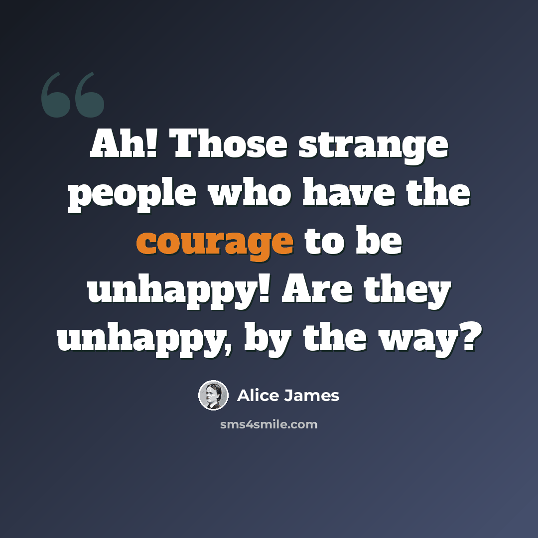 “Ah! Those strange people who have the courage to be unhappy! Are they unhappy, by the way?” quote by Alice James