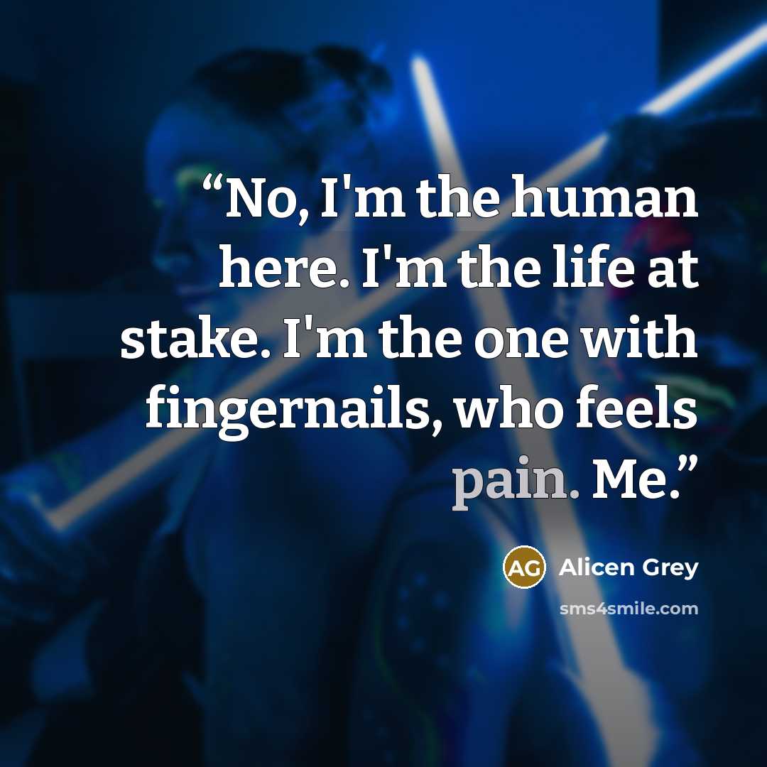 “No, I'm the human here. I'm the life at stake. I'm the one with fingernails, who feels pain. Me.” quote by Alicen Grey