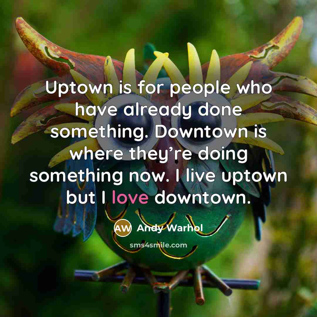 “Uptown is for people who have already done something. Downtown is where they’re doing something now. I live uptown but I love downtown.” quote by Andy Warhol