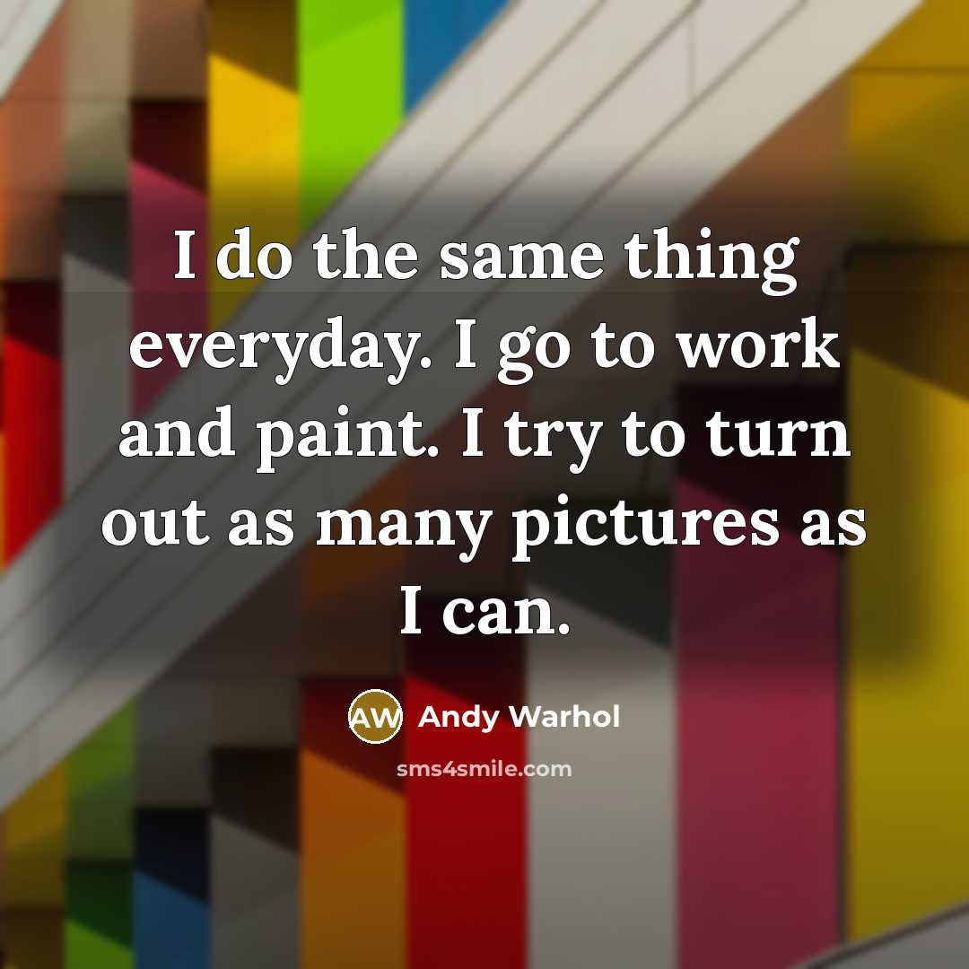 “I do the same thing everyday. I go to work and paint. I try to turn out as many pictures as I can.” quote by Andy Warhol