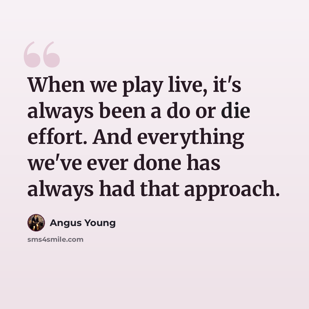 “When we play live, it's always been a do or die effort. And everything we've ever done has always had that approach.” quote by Angus Young